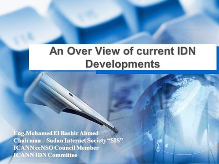 An Over View of current IDN Developments Eng.Mohamed El Bashir Ahmed Chairman – Sudan Internet Society “SIS” ICANN ccNSO Council Member ICANN IDN Committee.