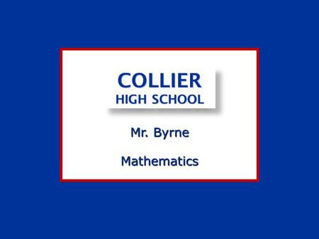Mr. Byrne COLLIER HIGH SCHOOL Mathematics. As your teacher, I, Mr. Byrne, am committed to you, my students, to deliver the best effort possible in providing.