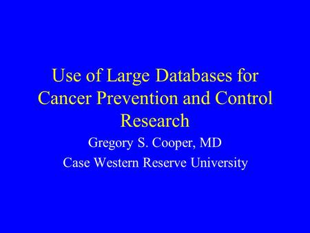 Use of Large Databases for Cancer Prevention and Control Research Gregory S. Cooper, MD Case Western Reserve University.