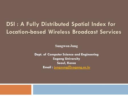 DSI : A Fully Distributed Spatial Index for Location-based Wireless Broadcast Services Sungwon Jung Dept. of Computer Science and Engineering Sogang University.