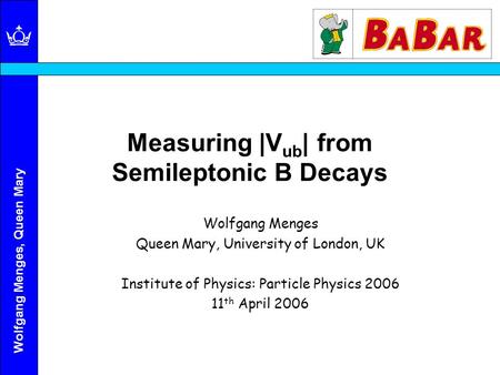 Wolfgang Menges, Queen Mary Measuring |V ub | from Semileptonic B Decays Wolfgang Menges Queen Mary, University of London, UK Institute of Physics: Particle.