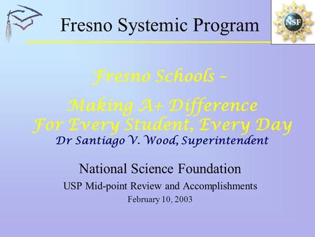 Fresno Systemic Program National Science Foundation USP Mid-point Review and Accomplishments February 10, 2003 Fresno Schools – Making A+ Difference For.