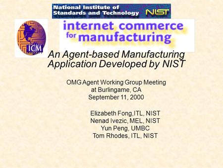 Elizabeth Fong,ITL, NIST Nenad Ivezic, MEL, NIST Yun Peng, UMBC Tom Rhodes, ITL, NIST An Agent-based Manufacturing Application Developed by NIST OMG Agent.