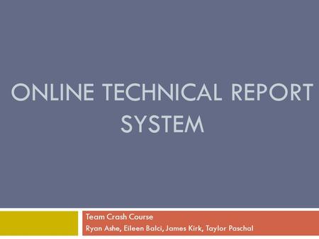 ONLINE TECHNICAL REPORT SYSTEM Team Crash Course Ryan Ashe, Eileen Balci, James Kirk, Taylor Paschal.