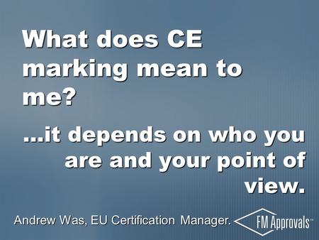 What does CE marking mean to me? …it depends on who you are and your point of view. Andrew Was, EU Certification Manager.