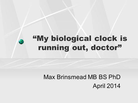 “My biological clock is running out, doctor” Max Brinsmead MB BS PhD April 2014.