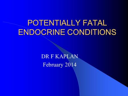 POTENTIALLY FATAL ENDOCRINE CONDITIONS DR F KAPLAN February 2014.