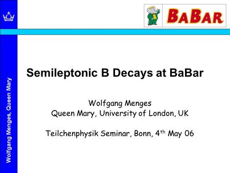 Wolfgang Menges, Queen Mary Semileptonic B Decays at BaBar Wolfgang Menges Queen Mary, University of London, UK Teilchenphysik Seminar, Bonn, 4 th May.