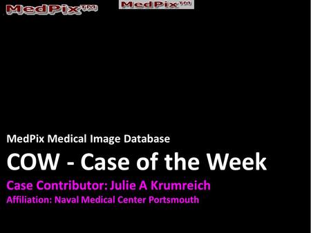 MedPix Medical Image Database COW - Case of the Week Case Contributor: Julie A Krumreich Affiliation: Naval Medical Center Portsmouth.
