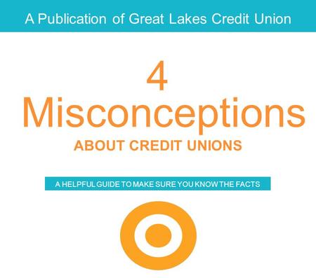 A Publication of Great Lakes Credit Union Misconceptions ABOUT CREDIT UNIONS A HELPFUL GUIDE TO MAKE SURE YOU KNOW THE FACTS 4.