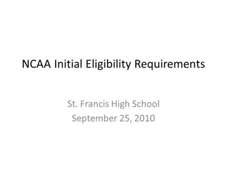 NCAA Initial Eligibility Requirements St. Francis High School September 25, 2010.