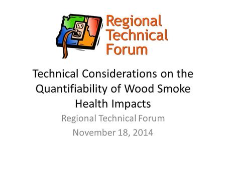 Technical Considerations on the Quantifiability of Wood Smoke Health Impacts Regional Technical Forum November 18, 2014.