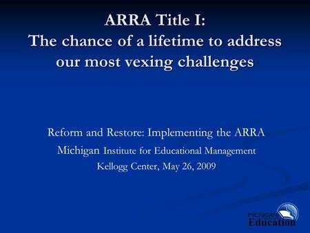 ARRA Title I: The chance of a lifetime to address our most vexing challenges Reform and Restore: Implementing the ARRA Michigan Institute for Educational.