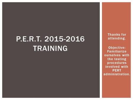 Thanks for attending. Objective: Familiarize ourselves with the testing procedures involved with PERT administration. P.E.R.T. 2015-2016 TRAINING.