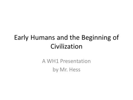 Early Humans and the Beginning of Civilization A WH1 Presentation by Mr. Hess.