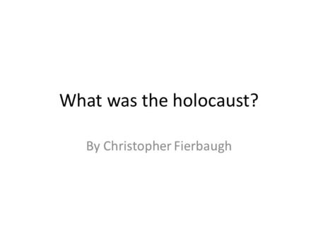 What was the holocaust? By Christopher Fierbaugh.