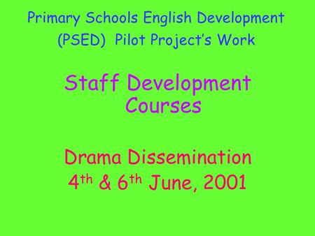 Primary Schools English Development (PSED) Pilot Project’s Work Staff Development Courses Drama Dissemination 4 th & 6 th June, 2001.