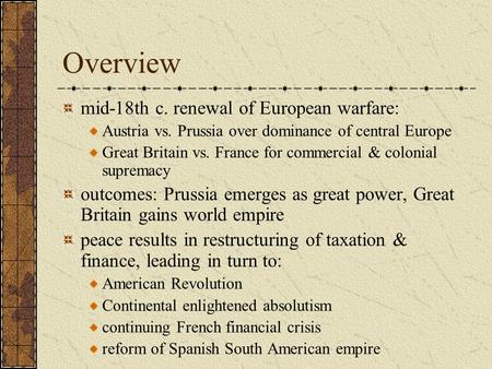 Overview mid-18th c. renewal of European warfare: Austria vs. Prussia over dominance of central Europe Great Britain vs. France for commercial & colonial.