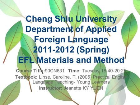 Cheng Shiu University Department of Applied Foreign Language 2011-2012 (Spring) EFL Materials and Method Course Title:90CN631 Time: Tuesday 18:40-20:25.