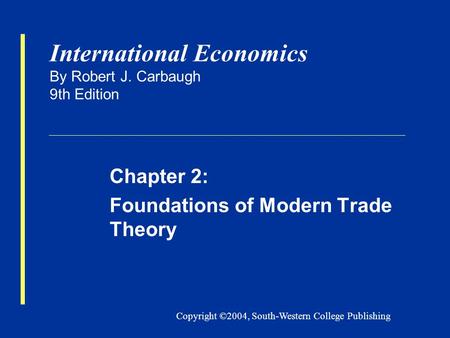 Copyright ©2004, South-Western College Publishing International Economics By Robert J. Carbaugh 9th Edition Chapter 2: Foundations of Modern Trade Theory.
