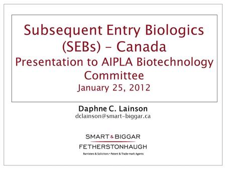 Subsequent Entry Biologics (SEBs) – Canada Presentation to AIPLA Biotechnology Committee January 25, 2012 Daphne C. Lainson