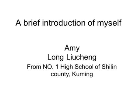 Amy Long Liucheng From NO. 1 High School of Shilin county, Kuming A brief introduction of myself.