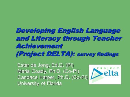 Developing English Language and Literacy through Teacher Achievement (Project DELTA): survey findings Ester de Jong, Ed.D. (PI) Maria Coady, Ph.D. (Co-PI)