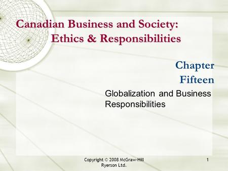 Copyright © 2008 McGraw-Hill Ryerson Ltd. 1 Chapter Fifteen Globalization and Business Responsibilities Canadian Business and Society: Ethics & Responsibilities.