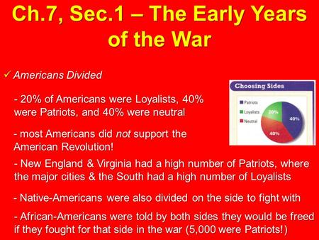Ch.7, Sec.1 – The Early Years of the War Americans Divided Americans Divided - 20% of Americans were Loyalists, 40% were Patriots, and 40% were neutral.