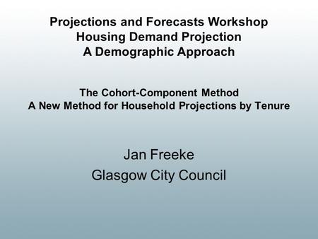 The Cohort-Component Method A New Method for Household Projections by Tenure Jan Freeke Glasgow City Council Projections and Forecasts Workshop Housing.