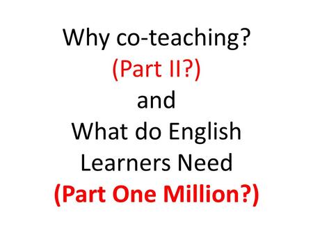 Why co-teaching? (Part II?) and What do English Learners Need (Part One Million?)