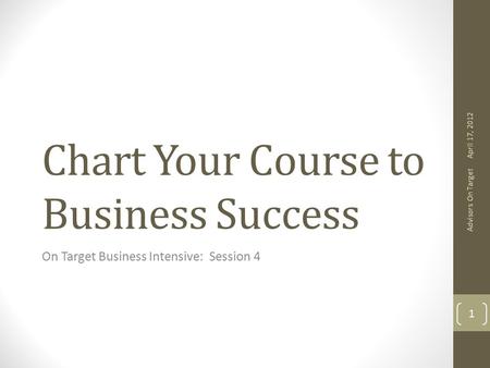Chart Your Course to Business Success On Target Business Intensive: Session 4 April 17, 2012 Advisors On Target 1.