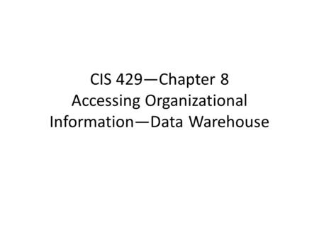 CIS 429—Chapter 8 Accessing Organizational Information—Data Warehouse.