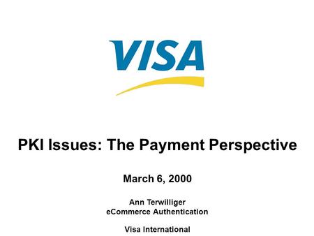 PKI Issues: The Payment Perspective March 6, 2000 Ann Terwilliger eCommerce Authentication Visa International.