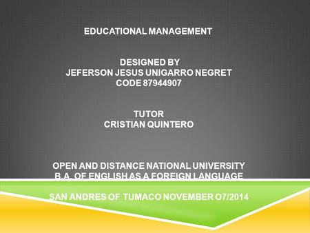 EDUCATIONAL MANAGEMENT DESIGNED BY JEFERSON JESUS UNIGARRO NEGRET CODE 87944907 TUTOR CRISTIAN QUINTERO OPEN AND DISTANCE NATIONAL UNIVERSITY B.A. OF ENGLISH.