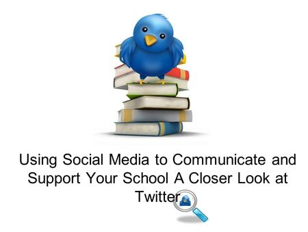 Using Social Media to Communicate and Support Your School A Closer Look at Twitter.