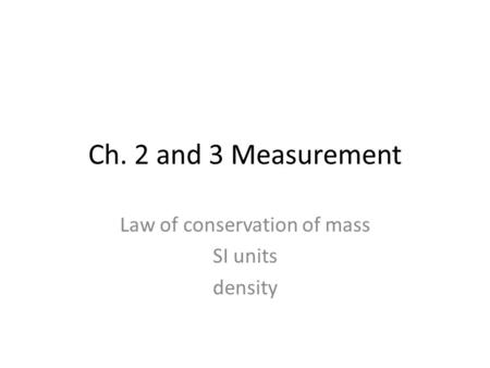 Ch. 2 and 3 Measurement Law of conservation of mass SI units density.