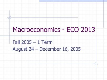 Macroeconomics - ECO 2013 Fall 2005 – 1 Term August 24 – December 16, 2005.