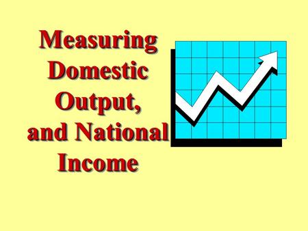 7 - 1 Measuring Domestic Output, and National Income Measuring Domestic Output, and National Income.
