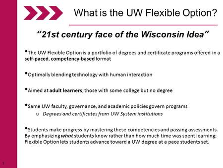 1 “21st century face of the Wisconsin Idea” The UW Flexible Option is a portfolio of degrees and certificate programs offered in a self-paced, competency-based.