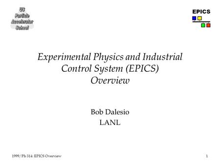 1 1999/Ph 514: EPICS Overview EPICS Experimental Physics and Industrial Control System (EPICS) Overview Bob Dalesio LANL.