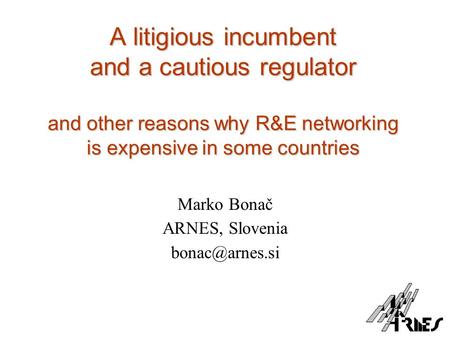 A litigious incumbent and a cautious regulator and other reasons why R&E networking is expensive in some countries Marko Bonač ARNES, Slovenia