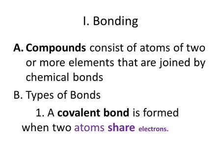 I. Bonding A.Compounds consist of atoms of two or more elements that are joined by chemical bonds B. Types of Bonds 1. A covalent bond is formed when two.