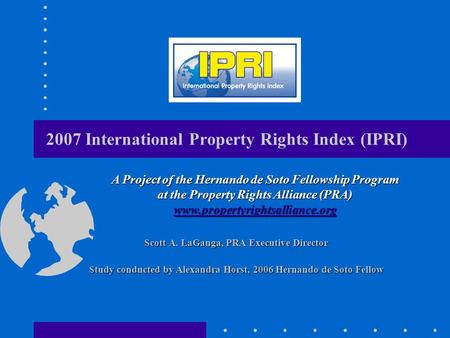2007 International Property Rights Index (IPRI) Scott A. LaGanga, PRA Executive Director Study conducted by Alexandra Horst, 2006 Hernando de Soto Fellow.