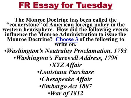 FR Essay for Tuesday Choose 3 The Monroe Doctrine has been called the “cornerstone” of American foreign policy in the western hemisphere. How did the following.