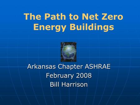 The Path to Net Zero Energy Buildings Arkansas Chapter ASHRAE February 2008 Bill Harrison.