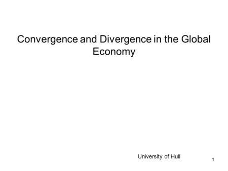 1 Convergence and Divergence in the Global Economy University of Hull.