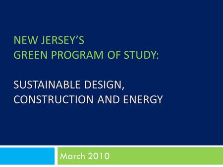 NEW JERSEY’S GREEN PROGRAM OF STUDY: SUSTAINABLE DESIGN, CONSTRUCTION AND ENERGY March 2010.