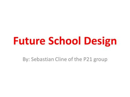 Future School Design By: Sebastian Cline of the P21 group.