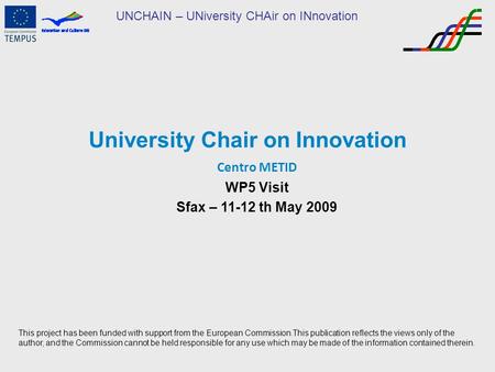 UNCHAIN – UNiversity CHAir on INnovation University Chair on Innovation Centro METID WP5 Visit Sfax – 11-12 th May 2009 This project has been funded with.